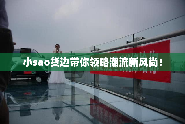 小sao货边带你领略潮流新风尚！