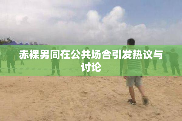 赤裸男同在公共场合引发热议与讨论