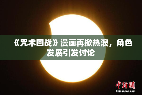 《咒术回战》漫画再掀热浪，角色发展引发讨论