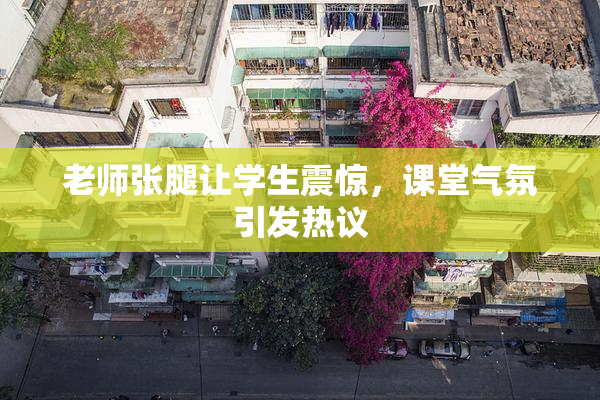 老师张腿让学生震惊，课堂气氛引发热议