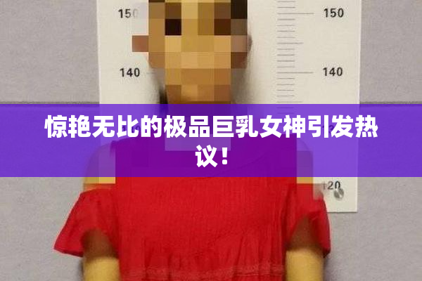 惊艳无比的极品巨乳女神引发热议！