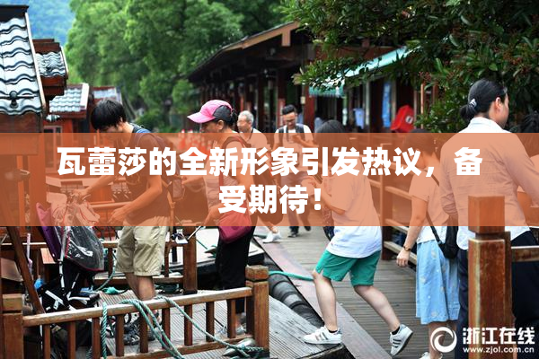 瓦蕾莎的全新形象引发热议，备受期待！