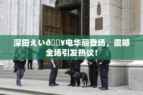 深田えい🔥电华丽登场，震撼全场引发热议！