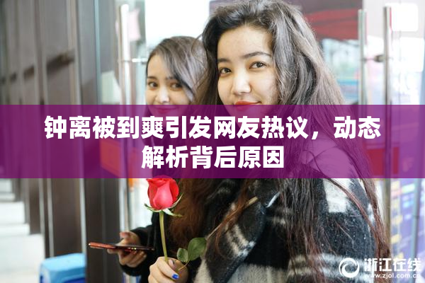 钟离被到爽引发网友热议，动态解析背后原因