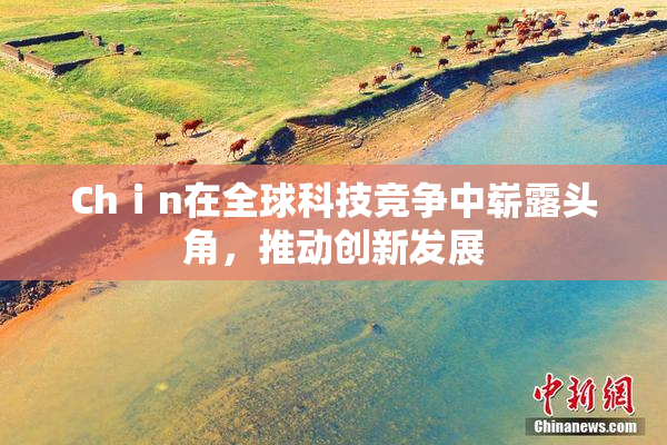 Chⅰn在全球科技竞争中崭露头角，推动创新发展