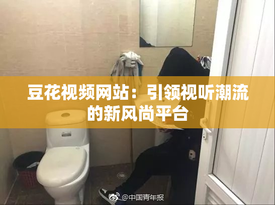 豆花视频网站：引领视听潮流的新风尚平台