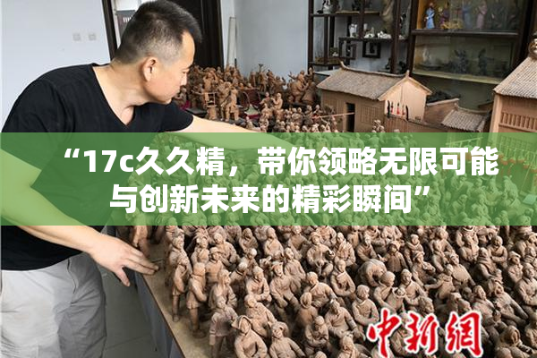 “17c久久精，带你领略无限可能与创新未来的精彩瞬间”