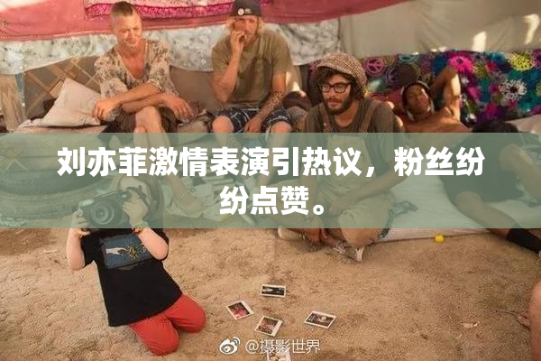 刘亦菲激情表演引热议，粉丝纷纷点赞。