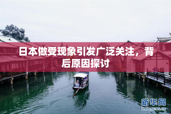 日本做受现象引发广泛关注，背后原因探讨