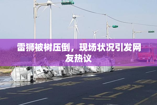 雷狮被树压倒，现场状况引发网友热议