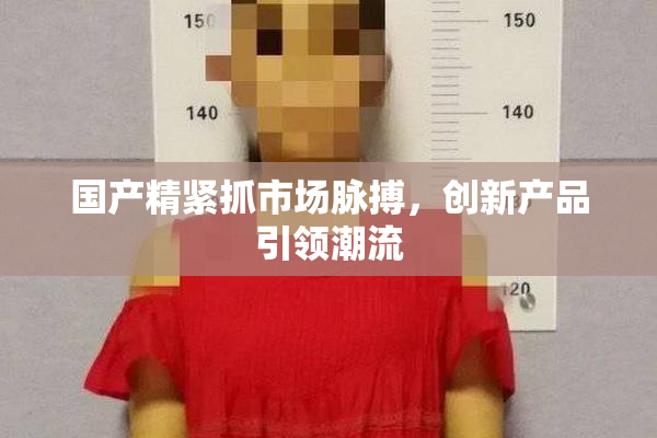 国产精紧抓市场脉搏，创新产品引领潮流