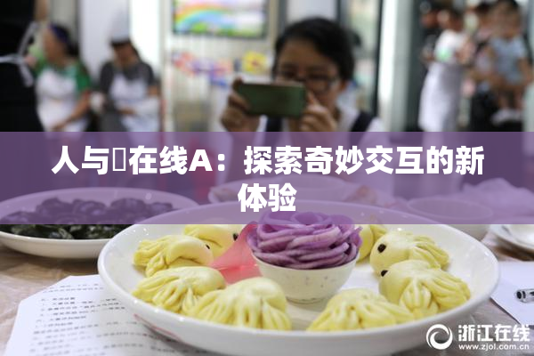 人与嘼在线A：探索奇妙交互的新体验
