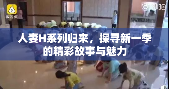 人妻H系列归来，探寻新一季的精彩故事与魅力