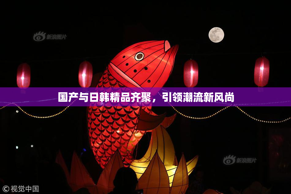国产与日韩精品齐聚，引领潮流新风尚