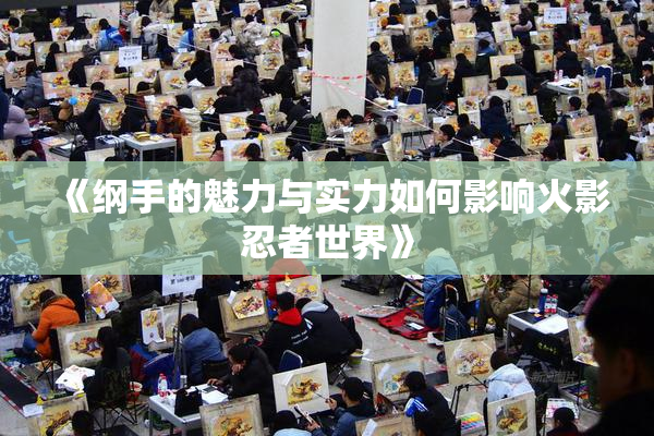 《纲手的魅力与实力如何影响火影忍者世界》