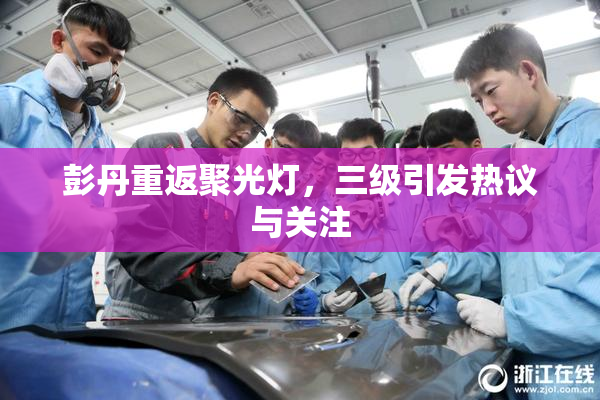 彭丹重返聚光灯，三级引发热议与关注