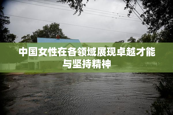 中国女性在各领域展现卓越才能与坚持精神