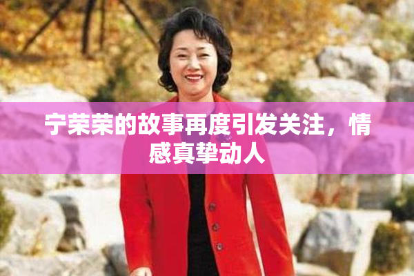 宁荣荣的故事再度引发关注，情感真挚动人