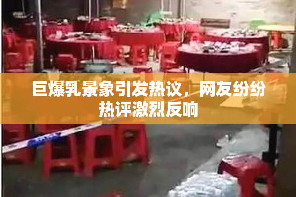 巨爆乳景象引发热议，网友纷纷热评激烈反响