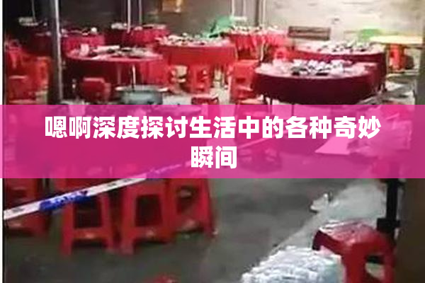 嗯啊深度探讨生活中的各种奇妙瞬间