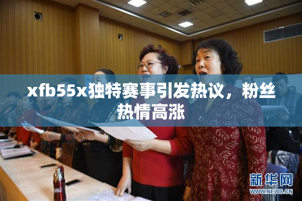 xfb55x独特赛事引发热议，粉丝热情高涨