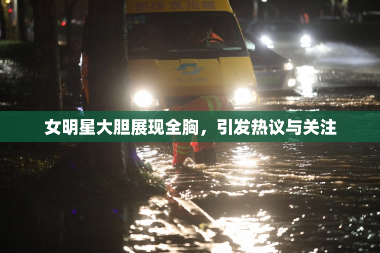 女明星大胆展现全胸，引发热议与关注