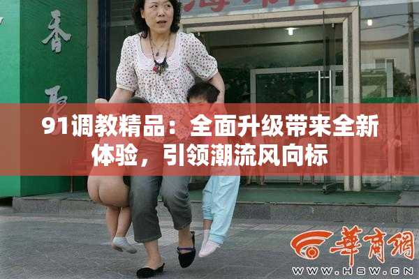 91调教精品：全面升级带来全新体验，引领潮流风向标