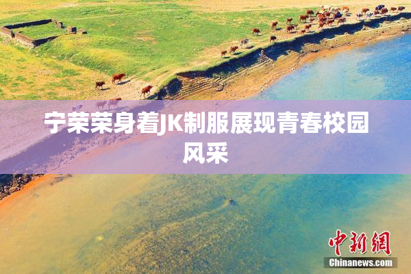 宁荣荣身着JK制服展现青春校园风采