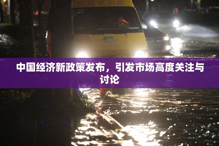 中国经济新政策发布，引发市场高度关注与讨论