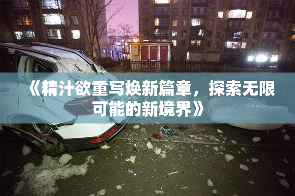 《精汁欲重写焕新篇章，探索无限可能的新境界》
