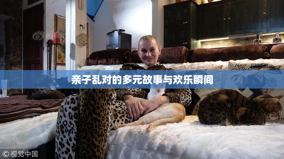 亲子乱对的多元故事与欢乐瞬间