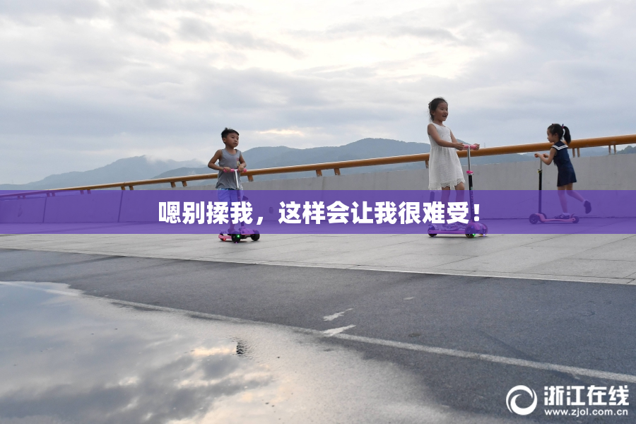 嗯别揉我，这样会让我很难受！