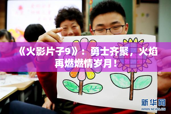 《火影片子9》：勇士齐聚，火焰再燃燃情岁月！