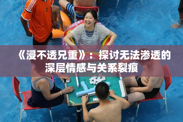 《浸不透兄重》：探讨无法渗透的深层情感与关系裂痕