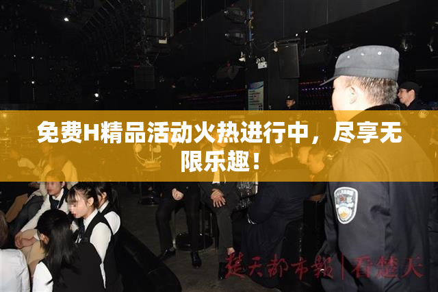 免费H精品活动火热进行中，尽享无限乐趣！