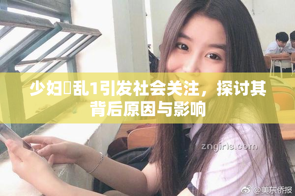 少妇婬乱1引发社会关注，探讨其背后原因与影响