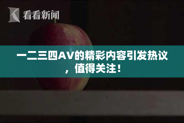 一二三四AV的精彩内容引发热议，值得关注！