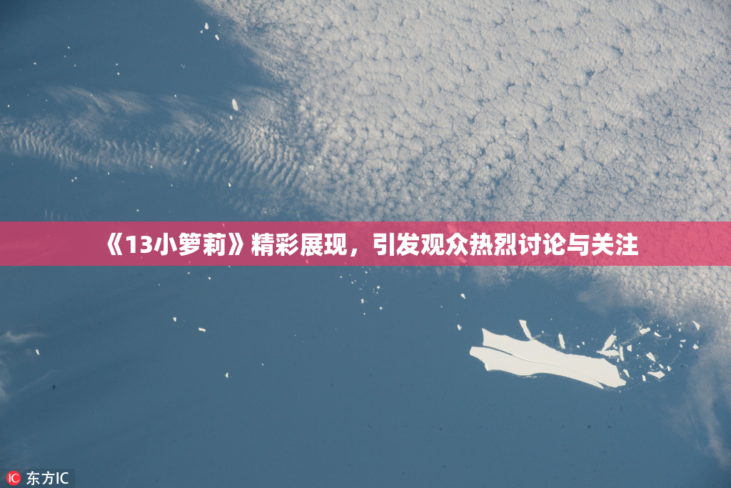 《13小箩莉》精彩展现，引发观众热烈讨论与关注