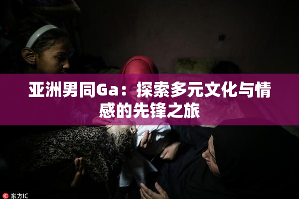 亚洲男同Ga：探索多元文化与情感的先锋之旅