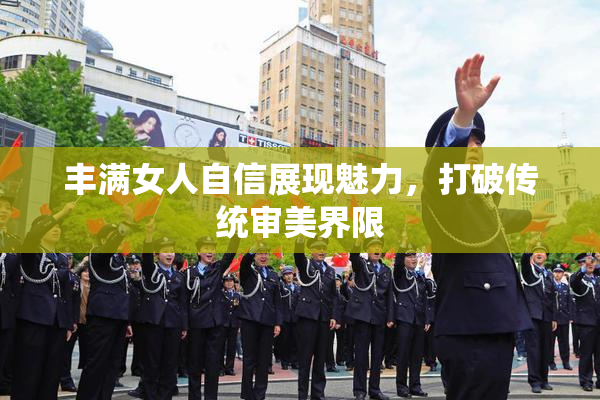 丰满女人自信展现魅力，打破传统审美界限
