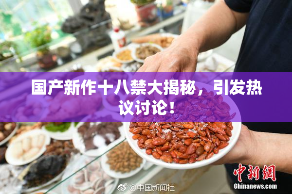 国产新作十八禁大揭秘，引发热议讨论！