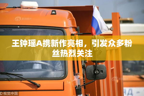 王钟瑶A携新作亮相，引发众多粉丝热烈关注