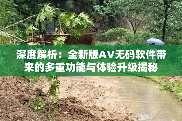 深度解析：全新版AV无码软件带来的多重功能与体验升级揭秘