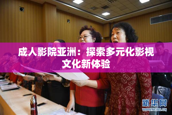 成人影院亚洲：探索多元化影视文化新体验