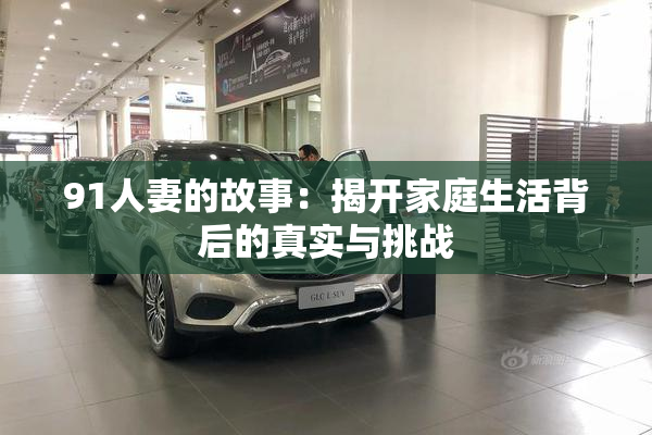 91人妻的故事：揭开家庭生活背后的真实与挑战