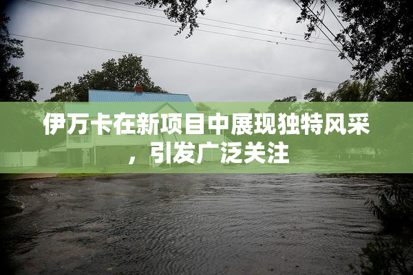 伊万卡在新项目中展现独特风采，引发广泛关注