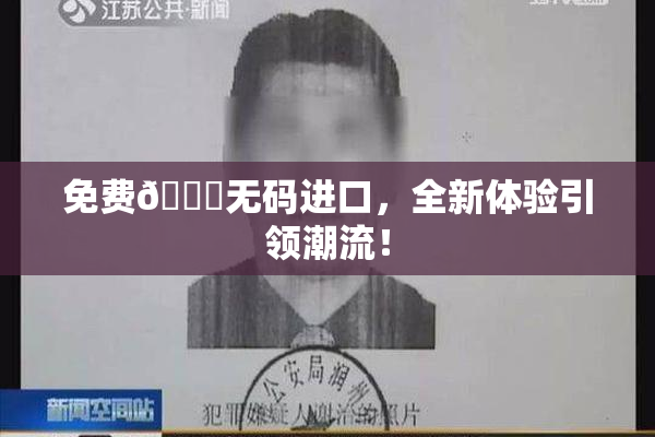 免费🔞无码进口，全新体验引领潮流！