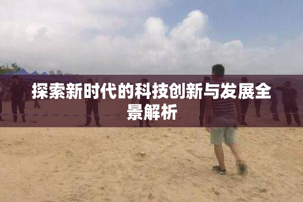探索新时代的科技创新与发展全景解析