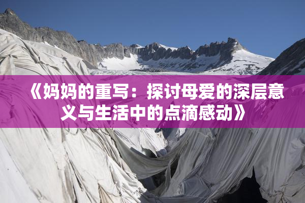 《妈妈的重写：探讨母爱的深层意义与生活中的点滴感动》