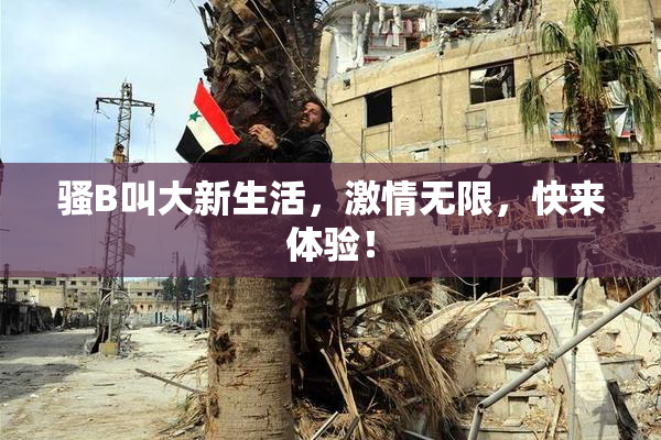 骚B叫大新生活，激情无限，快来体验！